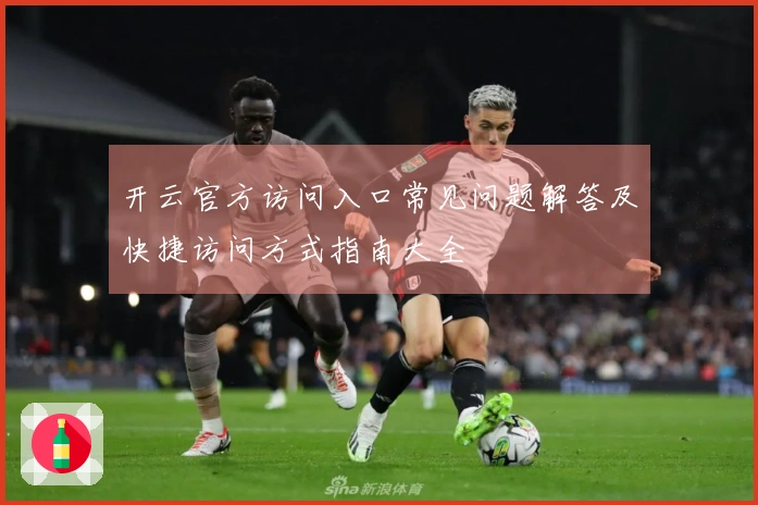 开云官方访问入口常见问题解答及快捷访问方式指南大全
