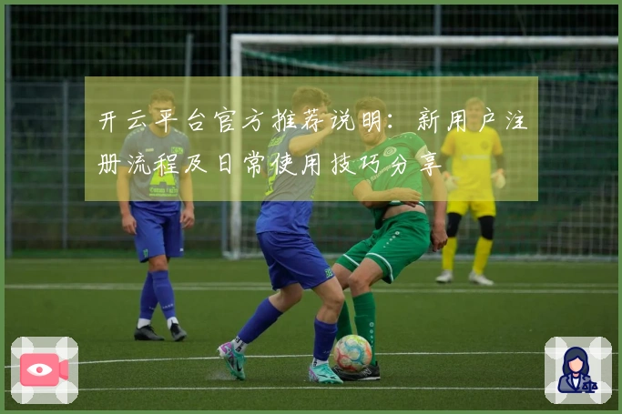 开云平台官方推荐说明：新用户注册流程及日常使用技巧分享