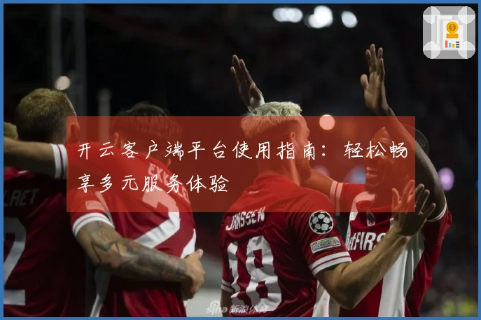 开云客户端平台使用指南：轻松畅享多元服务体验