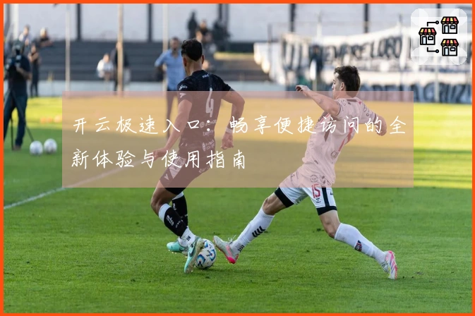 开云极速入口：畅享便捷访问的全新体验与使用指南