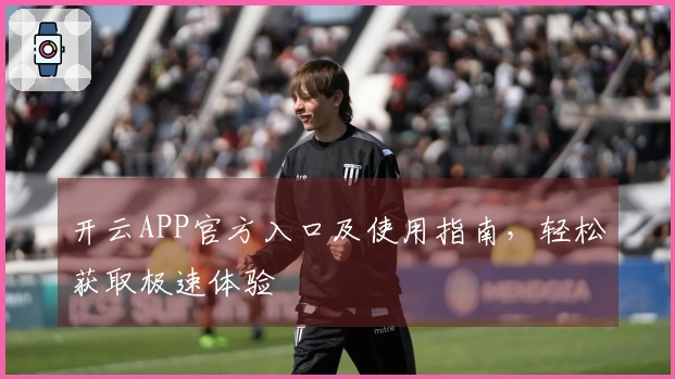 开云APP官方入口及使用指南，轻松获取极速体验