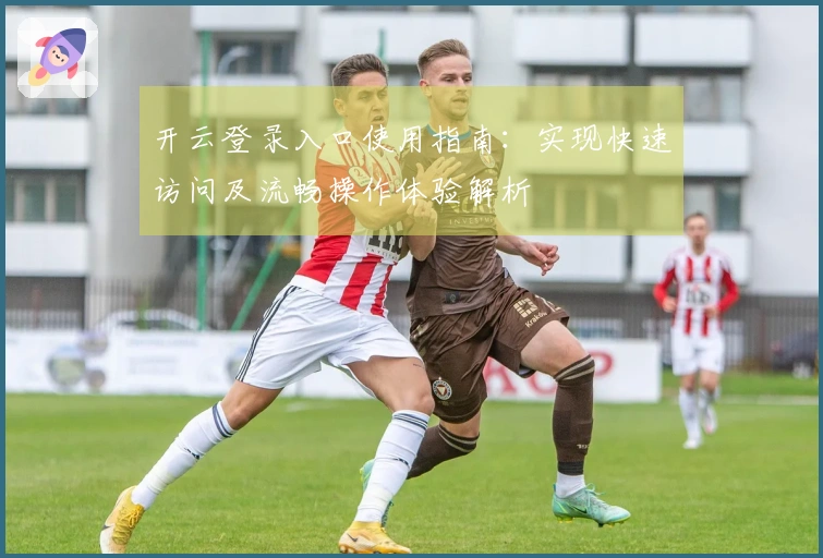 开云登录入口使用指南：实现快速访问及流畅操作体验解析