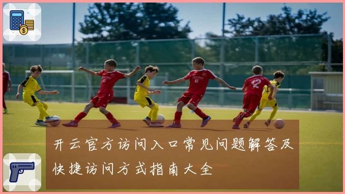 开云官方访问入口常见问题解答及快捷访问方式指南大全