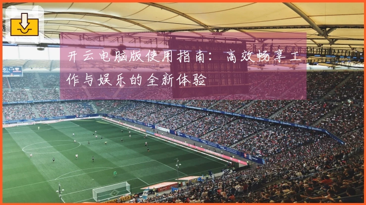 开云电脑版使用指南：高效畅享工作与娱乐的全新体验