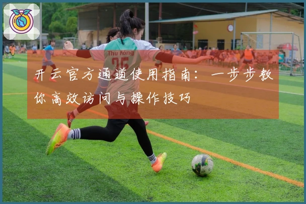 开云官方通道使用指南：一步步教你高效访问与操作技巧