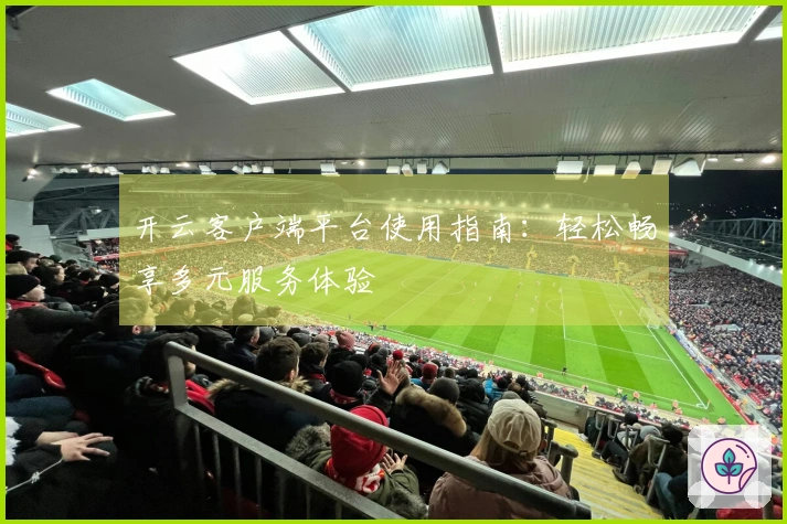 开云客户端平台使用指南：轻松畅享多元服务体验