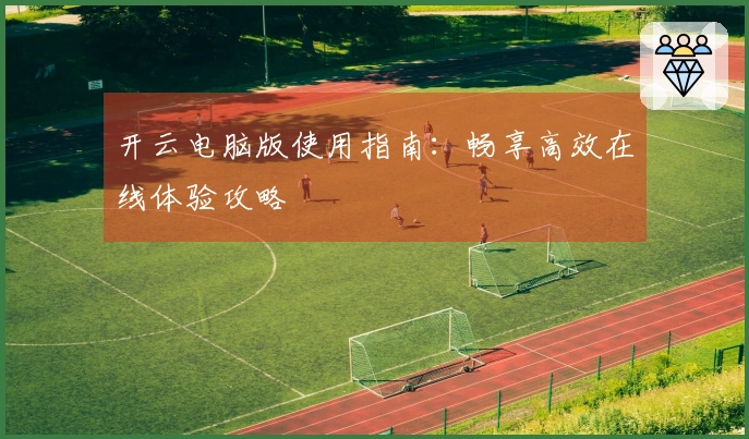 开云电脑版使用指南：畅享高效在线体验攻略