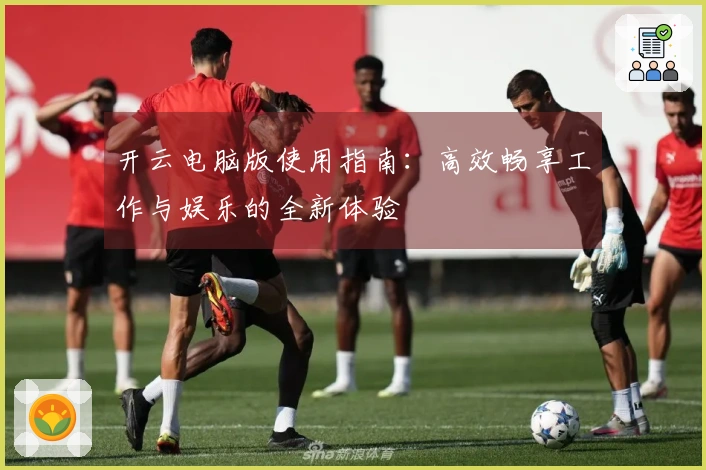 开云电脑版使用指南：高效畅享工作与娱乐的全新体验