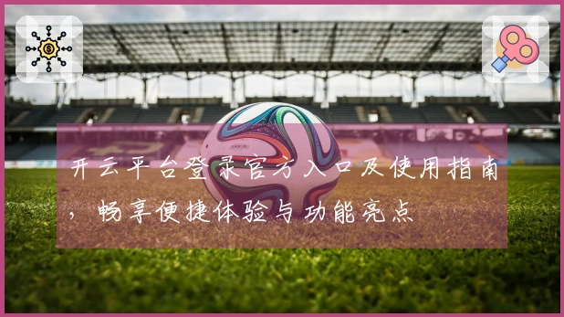 开云平台登录官方入口及使用指南，畅享便捷体验与功能亮点