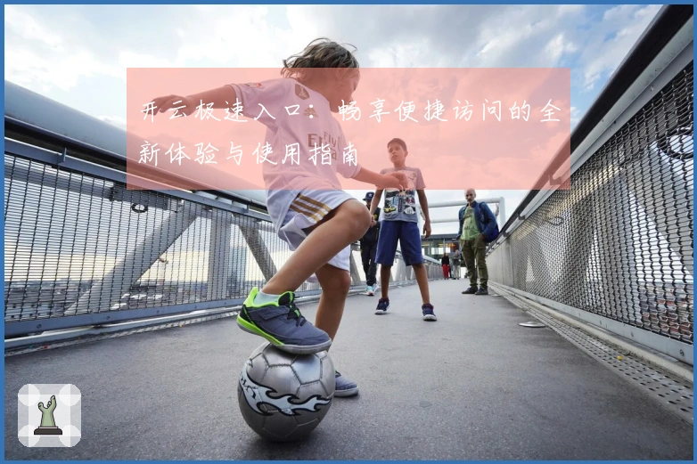 开云极速入口：畅享便捷访问的全新体验与使用指南