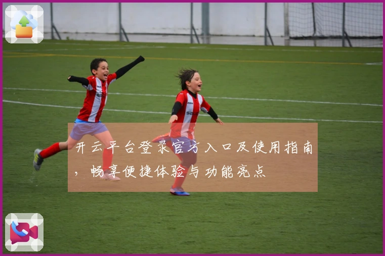 开云平台登录官方入口及使用指南，畅享便捷体验与功能亮点